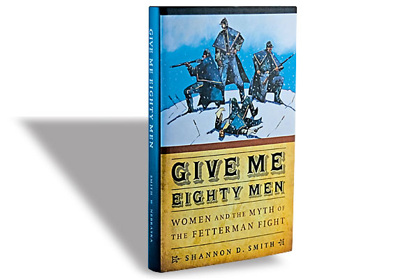 Give Me Eighty Men: Women and the Myth of the Fetterman Fight (Nonfiction)